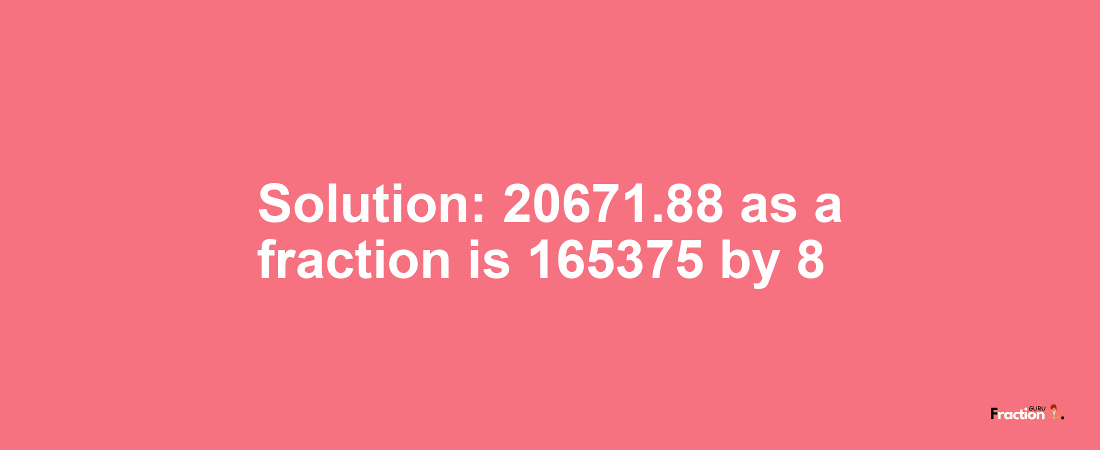 Solution:20671.88 as a fraction is 165375/8